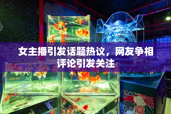 女主播引发话题热议，网友争相评论引发关注