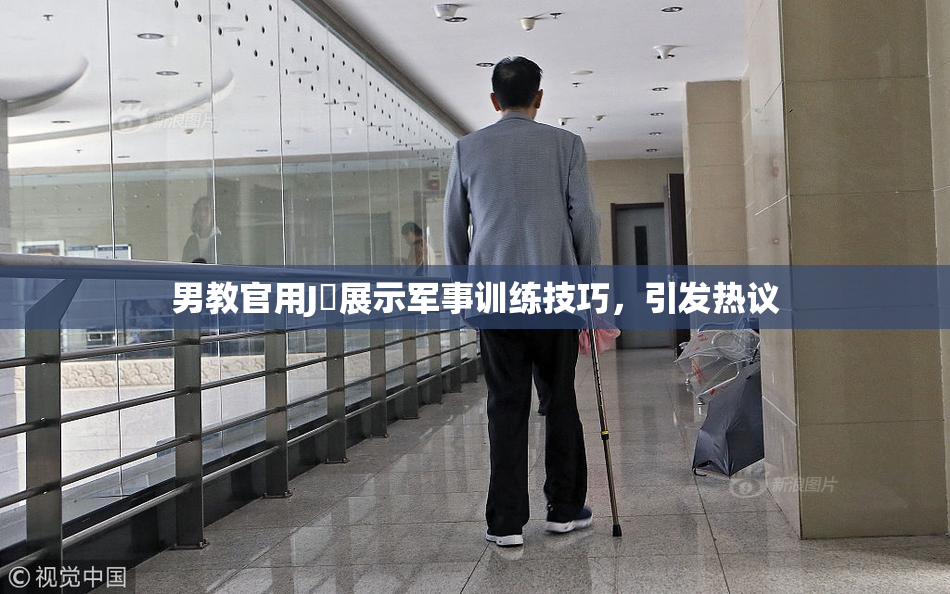 男教官用J亅展示军事训练技巧，引发热议