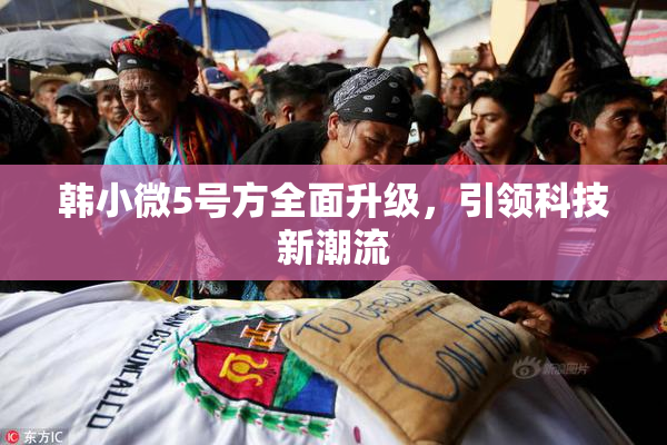韩小微5号方全面升级，引领科技新潮流