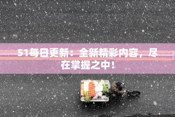 51每日更新：全新精彩内容，尽在掌握之中！