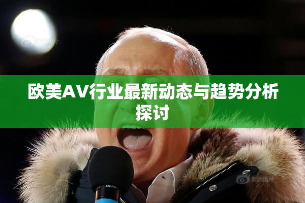 欧美AV行业最新动态与趋势分析探讨