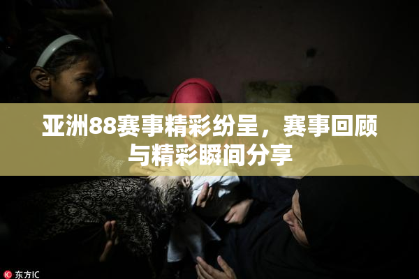 亚洲88赛事精彩纷呈，赛事回顾与精彩瞬间分享