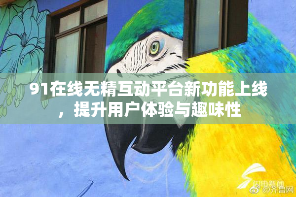 91在线无精互动平台新功能上线，提升用户体验与趣味性