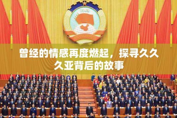 曾经的情感再度燃起，探寻久久久亚背后的故事