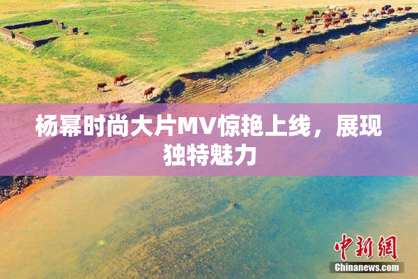 杨幂时尚大片MV惊艳上线，展现独特魅力