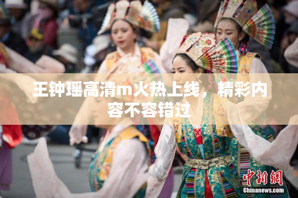 王钟瑶高清m火热上线，精彩内容不容错过