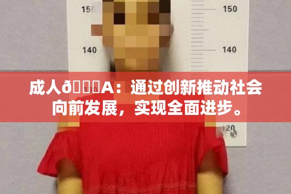 成人🔞A：通过创新推动社会向前发展，实现全面进步。