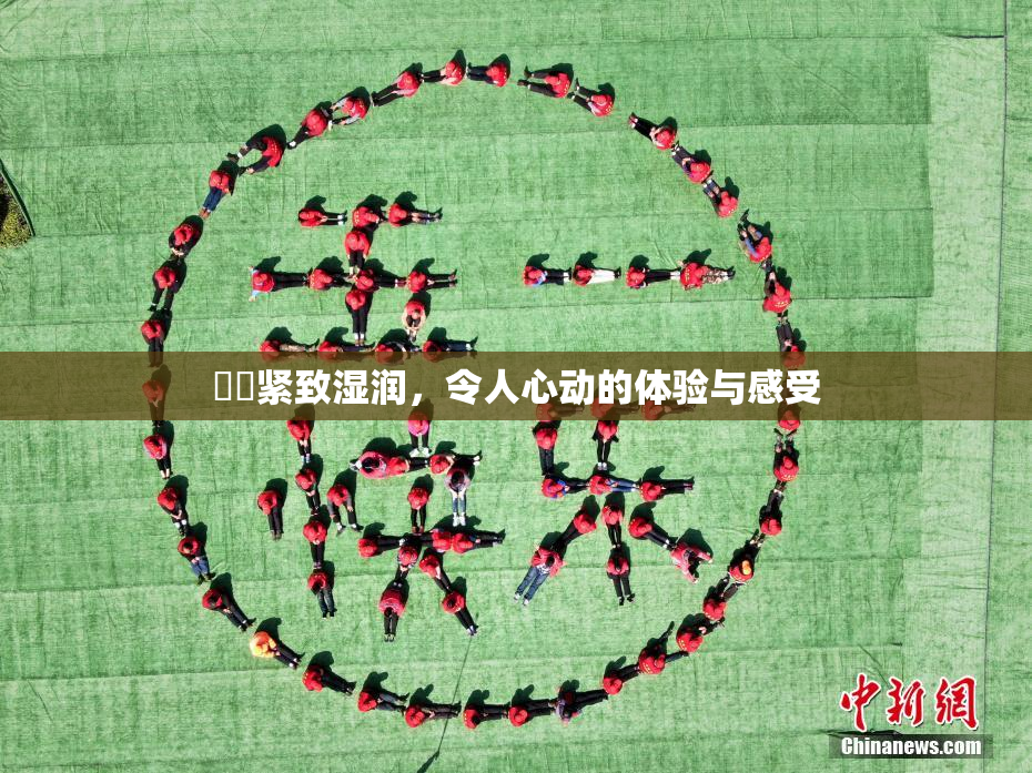 妺妺紧致湿润，令人心动的体验与感受