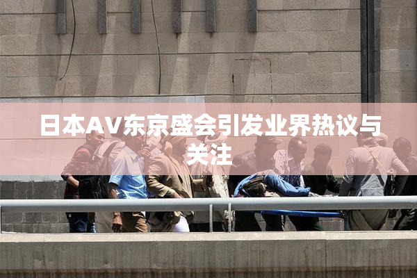 日本AV东京盛会引发业界热议与关注