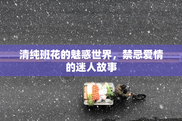 清纯班花的魅惑世界，禁忌爱情的迷人故事