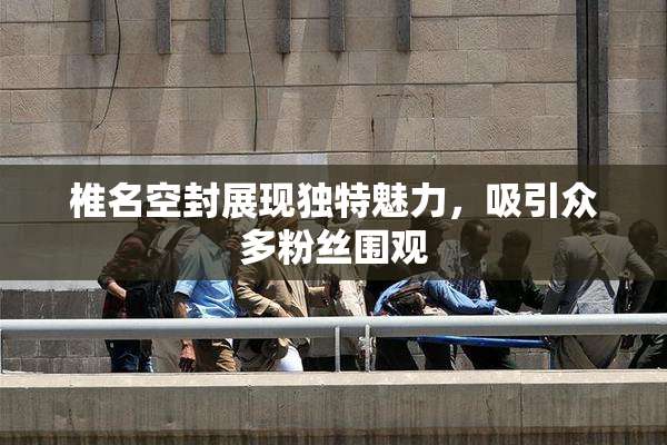椎名空封展现独特魅力，吸引众多粉丝围观