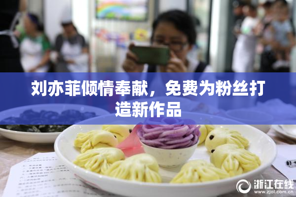 刘亦菲倾情奉献，免费为粉丝打造新作品