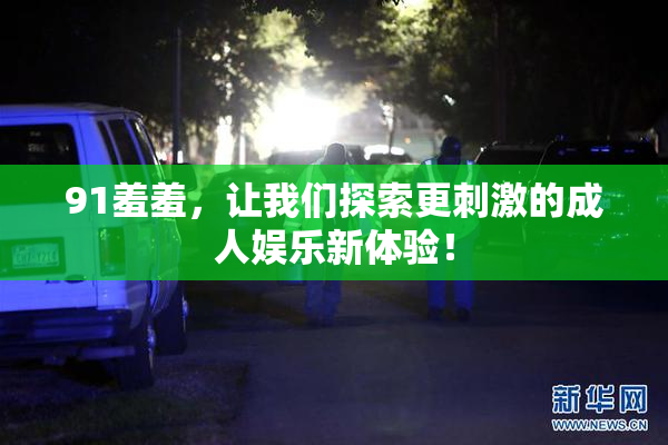 91羞羞，让我们探索更刺激的成人娱乐新体验！