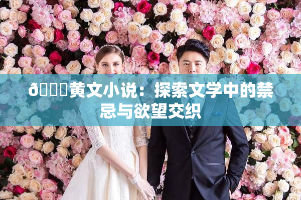 🔞黄文小说：探索文学中的禁忌与欲望交织