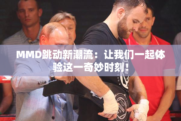 MMD跳动新潮流：让我们一起体验这一奇妙时刻！