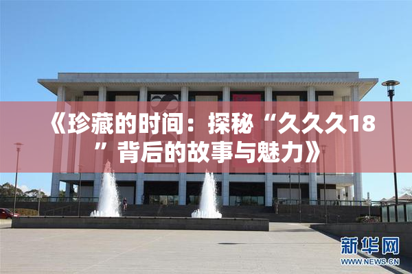 《珍藏的时间：探秘“久久久18”背后的故事与魅力》