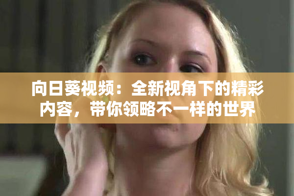 向日葵视频：全新视角下的精彩内容，带你领略不一样的世界