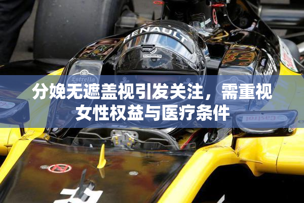分娩无遮盖视引发关注，需重视女性权益与医疗条件