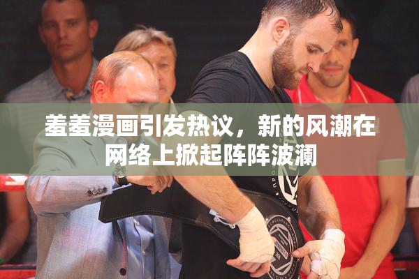 羞羞漫画引发热议，新的风潮在网络上掀起阵阵波澜