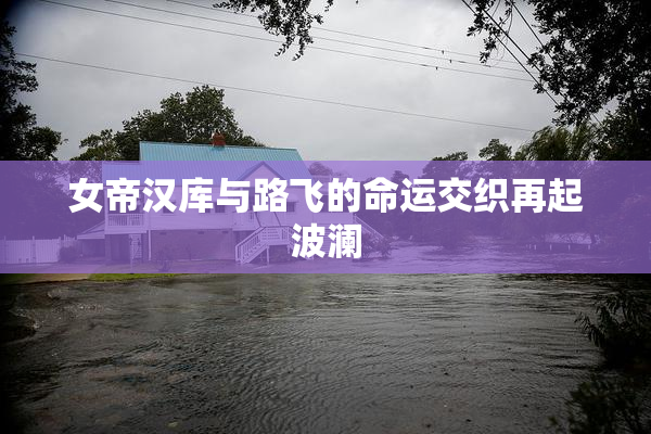 女帝汉库与路飞的命运交织再起波澜
