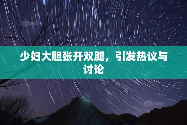 少妇大胆张开双腿，引发热议与讨论