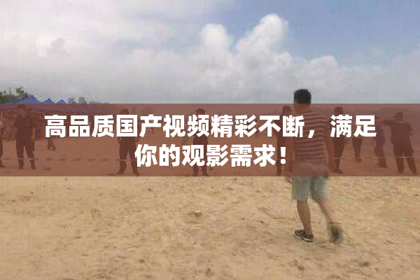 高品质国产视频精彩不断，满足你的观影需求！
