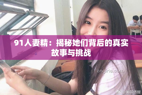 91人妻精：揭秘她们背后的真实故事与挑战