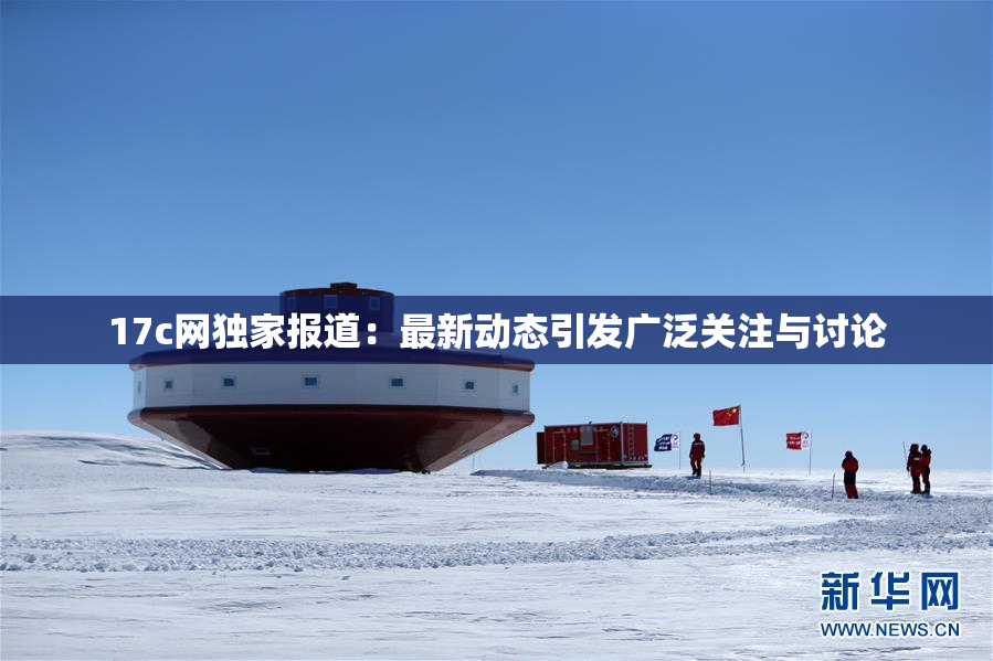 17c网独家报道：最新动态引发广泛关注与讨论