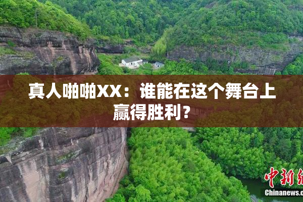 真人啪啪XX：谁能在这个舞台上赢得胜利？