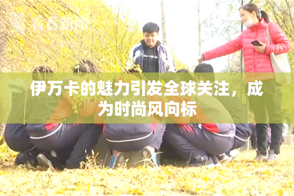 伊万卡的魅力引发全球关注，成为时尚风向标