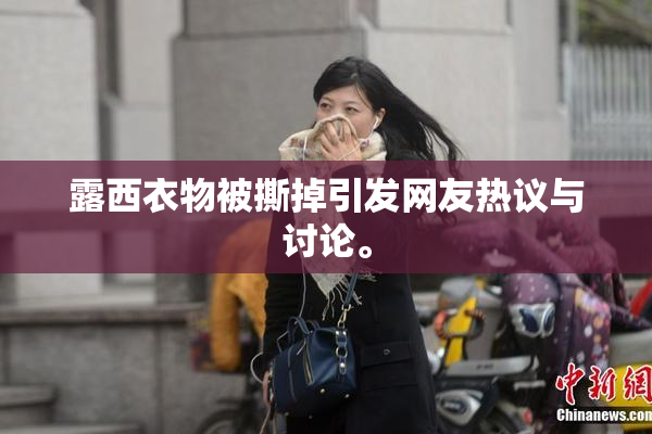 露西衣物被撕掉引发网友热议与讨论。