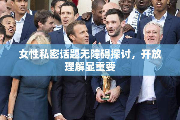 女性私密话题无障碍探讨，开放理解显重要