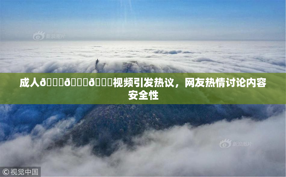 成人🍆🍑🔞视频引发热议，网友热情讨论内容安全性