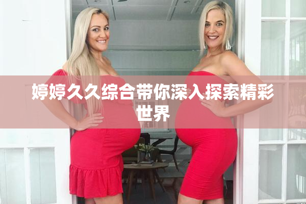 婷婷久久综合带你深入探索精彩世界