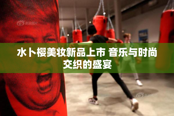 水卜樱美妆新品上市 音乐与时尚交织的盛宴
