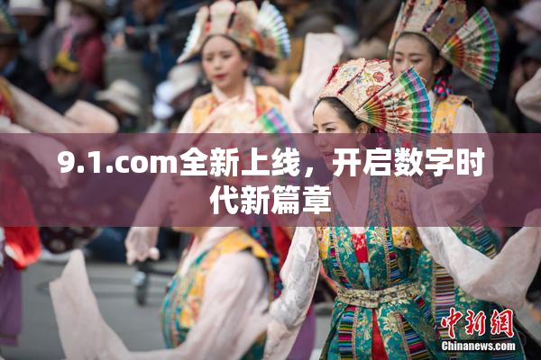 9.1.com全新上线，开启数字时代新篇章