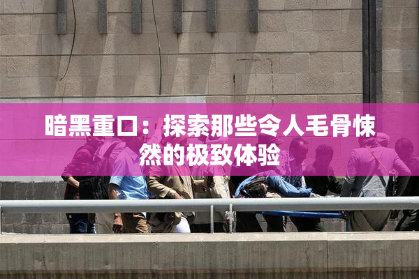 暗黑重口：探索那些令人毛骨悚然的极致体验