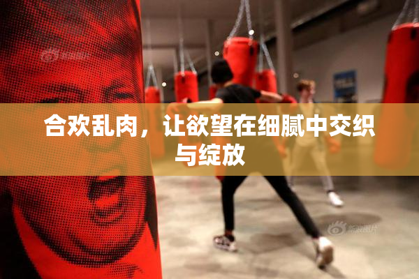 合欢乱肉，让欲望在细腻中交织与绽放
