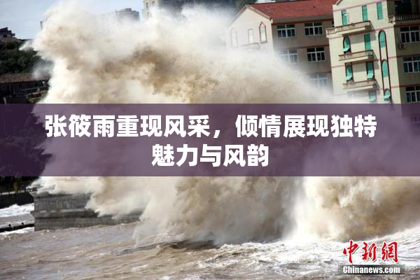 张筱雨重现风采，倾情展现独特魅力与风韵