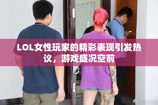 LOL女性玩家的精彩表现引发热议，游戏盛况空前