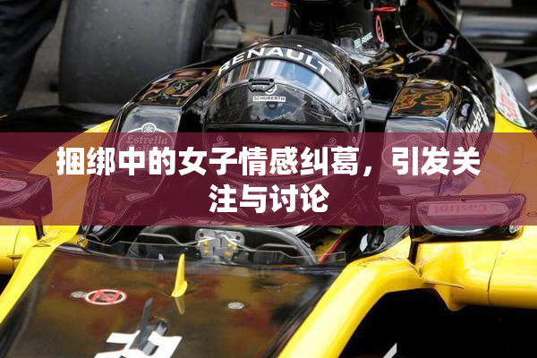 捆绑中的女子情感纠葛，引发关注与讨论