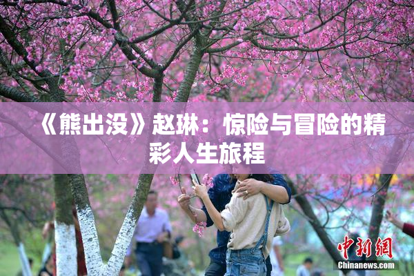 《熊出没》赵琳：惊险与冒险的精彩人生旅程