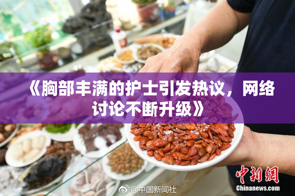 《胸部丰满的护士引发热议，网络讨论不断升级》