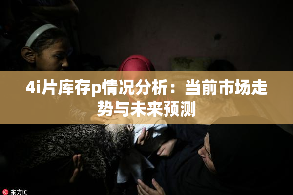 4i片库存p情况分析：当前市场走势与未来预测
