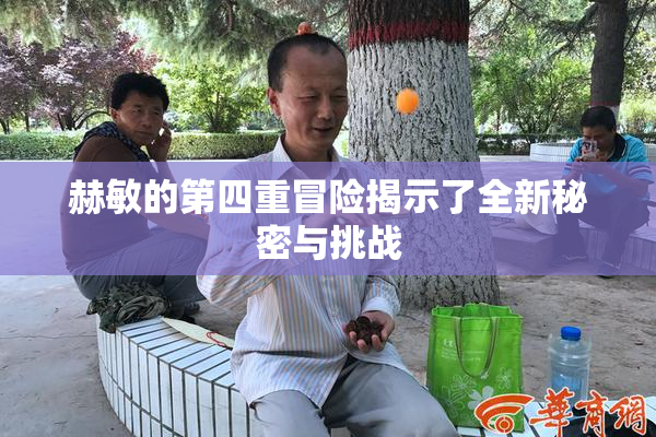 赫敏的第四重冒险揭示了全新秘密与挑战