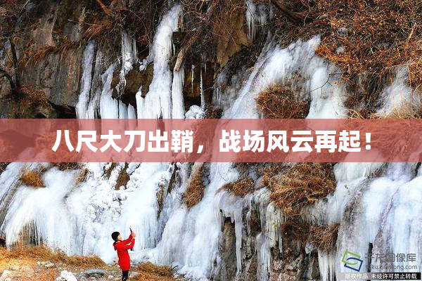 八尺大刀出鞘，战场风云再起！