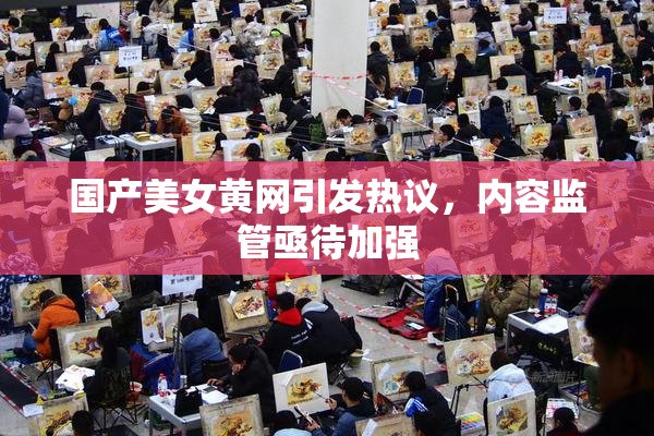 国产美女黄网引发热议，内容监管亟待加强