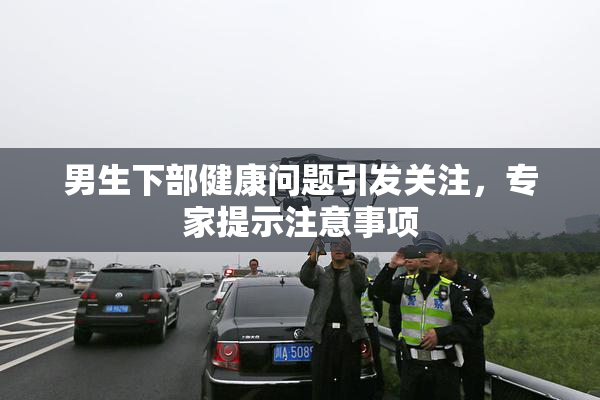 男生下部健康问题引发关注，专家提示注意事项