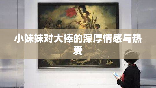 小妹妹对大棒的深厚情感与热爱