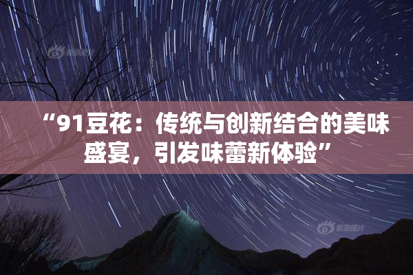 “91豆花：传统与创新结合的美味盛宴，引发味蕾新体验”
